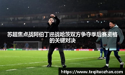 苏超焦点战阿伯丁迎战哈茨双方争夺季后赛资格的关键对决